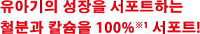 유아기의 성장을 서포트하는 철분과 칼슘을 100%※1 서포트!