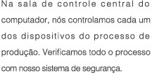 Na sala de controle central do computador, nos controlamos cada um dos dispositivos do processo de producao. Verificamos todo o processo com nosso sistema de seguranca.