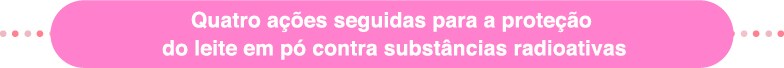 Quatro acoes seguidas para a protecao
do leite em po contra substancias radioativas