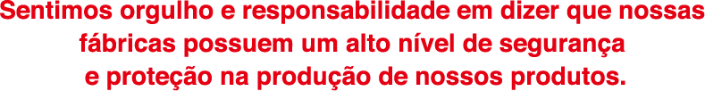 Sentimos orgulho e responsabilidade em dizer que nossas
fabricas possuem um alto nivel de seguranca
e protecao na producao de nossos produtos.