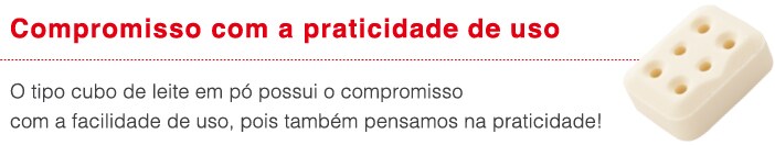 Compromisso com a praticidade de uso
                    O tipo cubo de leite em po possui o compromisso
com a facilidade de uso, pois tambem pensamos na praticidade!