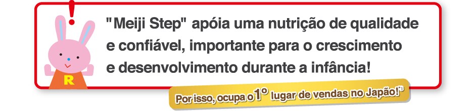 Meiji Step apoia uma nutricao de qualidade
e confiavel, importante para o crescimento
e desenvolvimento durante a infancia!
    Por isso, ocupa o 1o lugar de vendas no Japao!*3