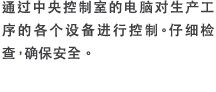 通过中央控制室的电脑对生产工序的各个设备进行控制。仔细检查，确保安全。