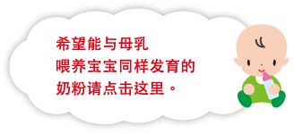 希望能与母乳 喂养宝宝同样发育的 奶粉请点击这里。