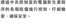 透過中央控制室的電腦對生?程序的各個設備進行控制。仔細檢?，確保安全。