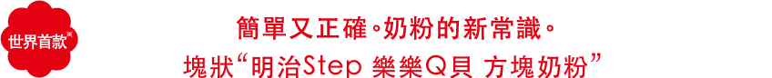 世界首款※ 簡單又正確。?粉的新常識。
塊?“明治Step 樂樂Ｑ貝 方塊奶粉”