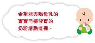 希望能與喝母乳的 寶寶同樣發育的 粉請點這裡。