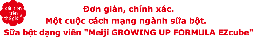 Đơn giản, chính xác. Một cuộc cách mạng nghành sữa bột. Sữa bột dạng viên Meiji GROWING UP FORMULA EZcube