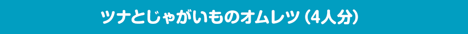 ツナとじゃがいものオムレツ（4人分）