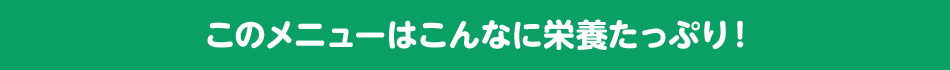 このメニューはこんなに栄養たっぷり！