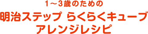 1～3歳のための明治ステップ らくらくキューブ アレンジレシピ