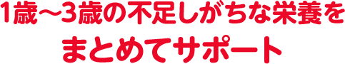 1歳～3歳の不足しがちな栄養をまとめてサポート