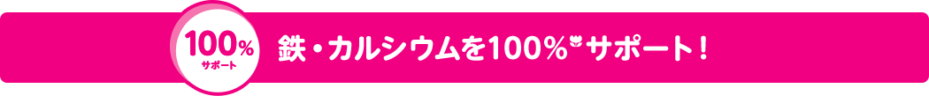 100%サポート 鉄分・カルシウムを100%（*）サポート！