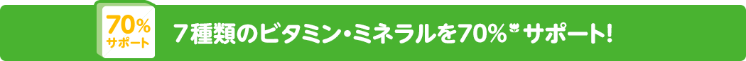 70%サポート 7種類のビタミン・ミネラルを70%（*）サポート！