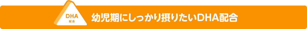 DHA配合 幼児期にしっかり摂りたいDHA配合
