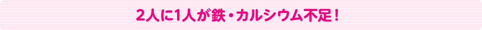 2人に1人が鉄分・カルシウム不足！