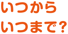 いつから いつまで？