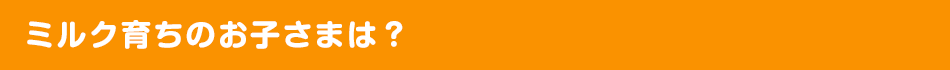 ミルク育ちのお子さまは？