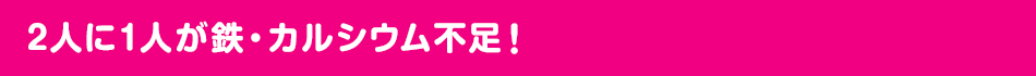 2人に1人が鉄分・カルシウム不足！