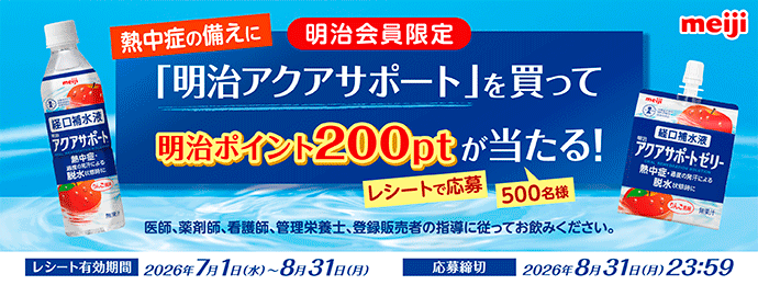 熱中症の備えに/明治会員限定/「明治アクアサポート」を買って明治ポイント200ptが当たる！/レシートで応募/500名様/医師、薬剤師、看護師、管理栄養士、登録販売者の指導にしたがってお飲みください。/レシート有効期間/2026年7月1日（水）～8月31日（月）/応募締切/2026年8月31日（月）23：59