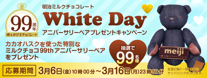 明治ミルクチョコレート 99周年！White Day アニバーサリーベアプレゼントキャンペーン　カカオハスクを使った特別なミルクチョコ99thアニバーサリーベアをプレゼント　抽選で99名様　応募期間：3月6日（金）10時00分～3月16日（月）23時59分　左足にNo.1～99までのナンバリングが入ります。