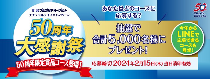 明治ブルガリアヨーグルト　ナチュラルライフキャンペーン　50周年大感謝祭　50周年限定商品コース登場！　＼あなたはどのコースに応募する？／　抽選で合計5,000名様にプレゼント！応募締切2024年2月15日(木)当日消印有効　今年からLINEで応募できるコースも登場！