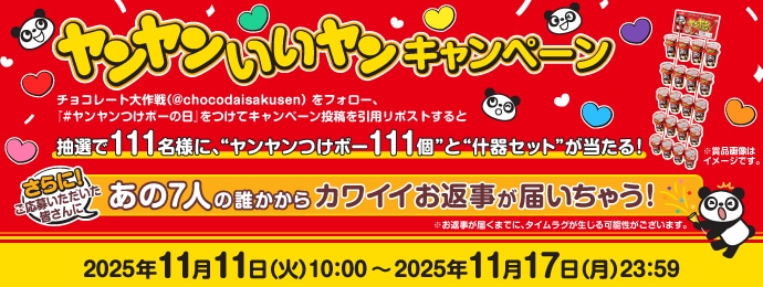 ヤンヤンいいヤンキャンペーン チョコレート大作戦（＠chocodaisakusen）をフォロー 「＃ヤンヤンつけボーの日」をつけてキャンペーン投稿を引用リポストすると抽選で111名様に”ヤンヤンつけボー111個”と”什器セット”が当たる！さらにご応募いただいた皆さんにあの７人の誰からカワイイお返事が届いちゃう！※お返事が届くまでにタイムラグが生じる可能性がございます。※賞品画像はイメージです。2025年11月11日(火)10:00～2025年11月17日(月)23:59