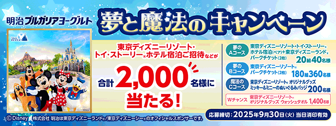 明治ブルガリアヨーグルト 夢と魔法のキャンペーン 東京ディズニーリゾート・トイ・ストーリーⓇホテル宿泊ご招待などが合計2,000名様に当たる！ 夢のAコース　東京ディズニーリゾート・トイ・ストーリーⓇホテル宿泊（ペア）＋東京ディズニーランドⓇパークチケット（2枚）　20組40名様 夢のBコース　東京ディズニーリゾートⓇパークチケット（2枚）　180組360名様 魔法のCコース　東京ディズニーリゾートⓇオリジナルグッズ　ミッキー＆ミニーのぬいぐるみバッジ　200名様 Wチャンス　東京ディズニーリゾートⓇオリジナルグッズ　ウォッシュタオル　1,400名様 応募締切　2025年9月30日(火)当日消