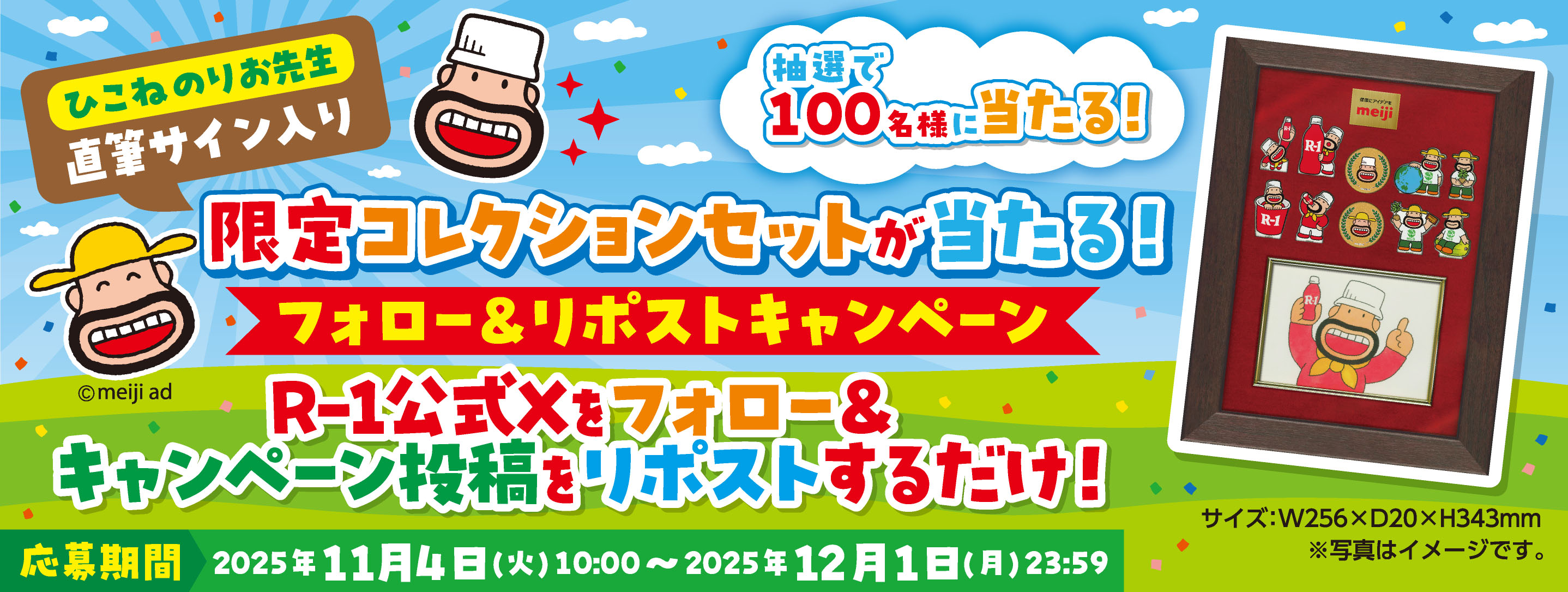ひこねのりお先生直筆サイン入り限定コレクションセットが当たる！フォロー＆リポストキャンペーン 限定で100名様に当たる！ ©meiji ad R-1公式Xをフォロー＆キャンペーン投稿をリポストするだけ！ サイズ:W256×D20×H343mm ※写真はイメージです。 応募期間 225年11月4日(火)10:00～2025年12月1日(月)23:59