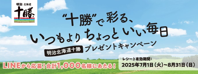 ”十勝”で彩る、いつもよりちょっといい毎日 明治北海道十勝プレゼントキャンペーン 　LINEから応募！合計1,000名様にあたる！　レシート有効期間：2025年7月1日（火）～8月31日（日）