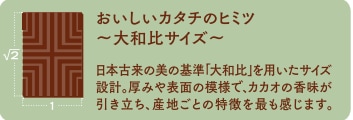 画像：おいしいカタチのヒミツ～大和比サイズ～日本古来の美の基準「大和比」を用いたサイズ設計。厚みや表面の模様で、カカオの香味が引き立ち、産地ごとの特徴を最も感じます。