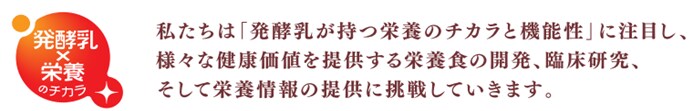 発酵乳✕栄養のチカラの説明：私たちは「発酵乳が持つ栄養のチカラと機能性」に注目し、様々な健康価値を提供する栄養食の開発、臨床研究、そして栄養情報の提供に挑戦していきます