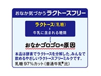 図：おなか気づかうラクトースフリー ラクトース＝牛乳に含まれる糖類…おなかゴロゴロの原因 本品は酵素でラクトースを分解した、みんなで飲めるやさしんラクトースフリーミルクです。乳糖97％カット（普通牛乳※比）