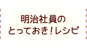 明治社員のとっておき！レシピ