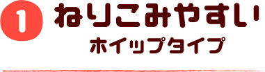 1.ねりこみやすいホイップタイプ