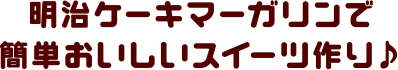 明治ケーキマーガリンで簡単おいしいスイーツ作り♪