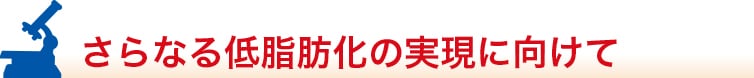 さらなる低脂肪化の実現に向けて