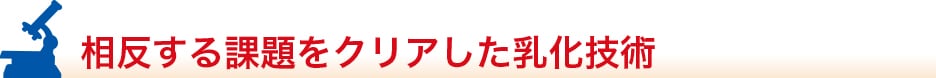 相反する課題をクリアした乳化技術