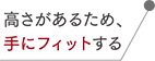 高さがあるため、手にフィットする