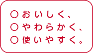おいしく、やわらかく、使いやすく。