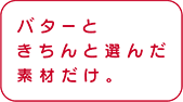 バターときちんと選んだ素材だけ。