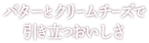 バターとクリームチーズで引き立つおいしさ