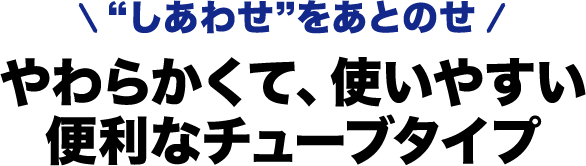 “しあわせ”をあとのせ やわらかくて、使いやすい便利なチューブタイプ