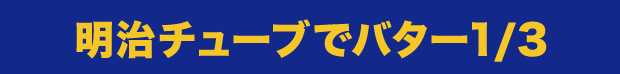 明治チューブでバター1/3