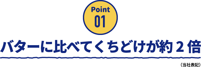 Point01 バターに比べてくちどけが約2倍（当社表記）