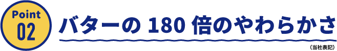 Point02 バターの180倍のやわらかさ（当社表記）