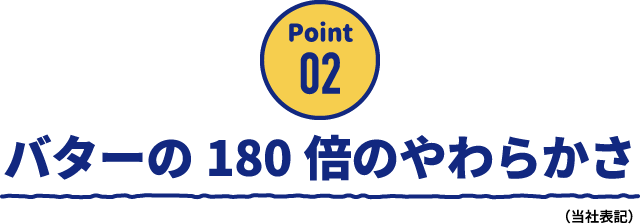 Point02 バターの180倍のやわらかさ（当社表記）