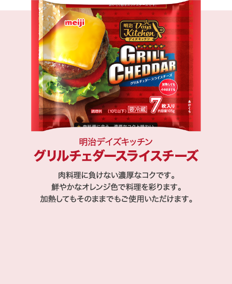 グリルチェダースライスチーズ:肉料理に負けない濃厚なコクです。鮮やかなオレンジ色で料理を彩ります。加熱してもそのままでもご使用いただけます。