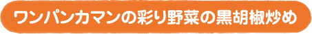 ワンパンカマンの彩り野菜の黒胡椒炒め