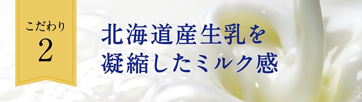 こだわり2 北海道産生乳を凝縮したミルク感